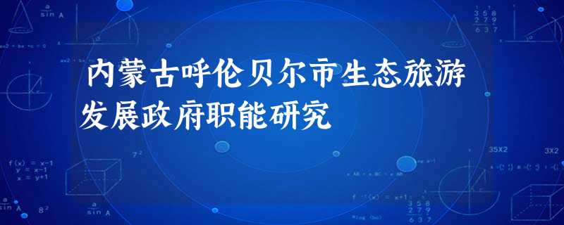 内蒙古呼伦贝尔市生态旅游发展政府职能研究 内蒙古呼伦贝尔市生态旅游发展政府职能研究