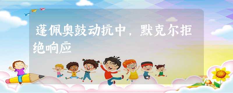 蓬佩奥鼓动抗中,默克尔拒绝响应 蓬佩奥鼓动抗中,默克尔拒绝响应