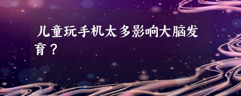 儿童玩手机太多影响大脑发育? 儿童玩手机太多影响大脑发育?