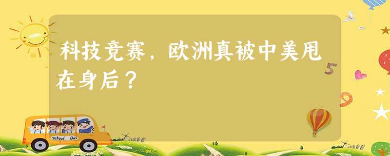 科技竞赛,欧洲真被中美甩在身后? 科技竞赛,欧洲真被中美甩在身后?