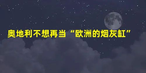 奥地利不想再当“欧洲的烟灰缸” 奥地利不想再当“欧洲的烟灰缸”