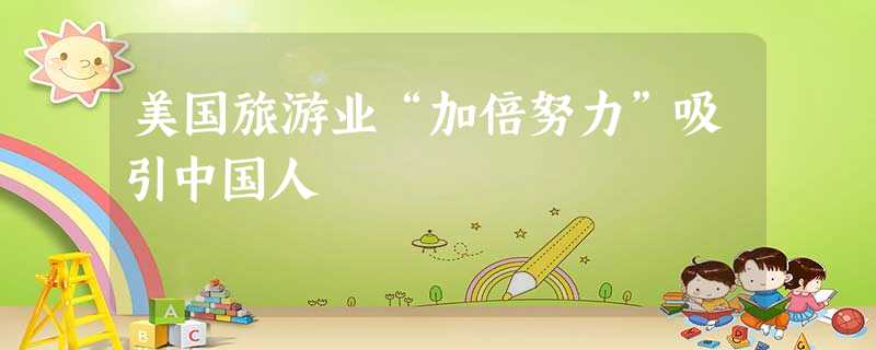 美国旅游业“加倍努力”吸引中国人 美国旅游业“加倍努力”吸引中国人