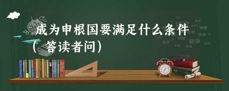 成为申根国要满足什么条件(答读者问) 成为申根国要满足什么条件(答读者问)