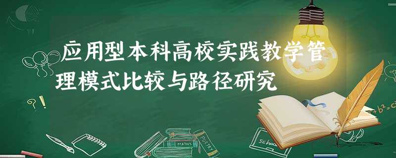 应用型本科高校实践教学管理模式比较与路径研究 应用型本科高校实践教学管理模式比较与路径研究