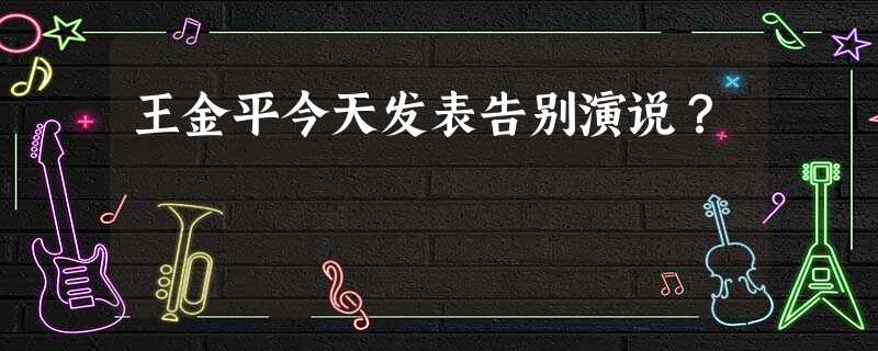 王金平今天发表告别演说? 王金平今天发表告别演说?