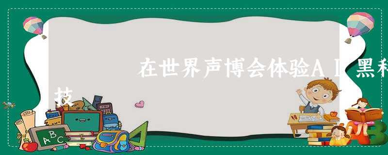 在世界声博会体验AI黑科技 在世界声博会体验AI黑科技