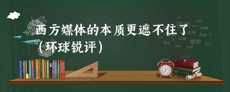 西方媒体的本质更遮不住了(环球锐评) 西方媒体的本质更遮不住了(环球锐评)