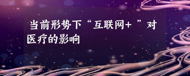 当前形势下“互联网+”对医疗的影响 当前形势下“互联网+”对医疗的影响