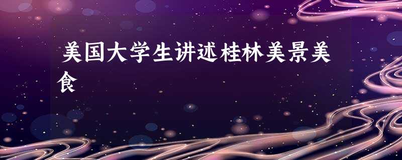 美国大学生讲述桂林美景美食 美国大学生讲述桂林美景美食