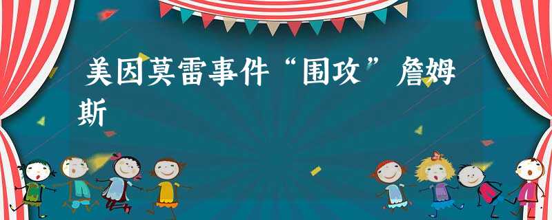 美因莫雷事件“围攻”詹姆斯 美因莫雷事件“围攻”詹姆斯