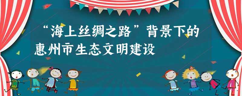 “海上丝绸之路”背景下的惠州市生态文明建设 “海上丝绸之路”背景下的惠州市生态文明建设