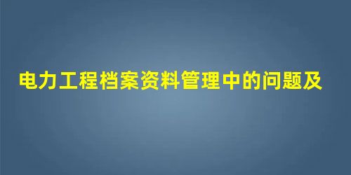 电力工程档案资料管理中的问题及措施 电力工程档案资料管理中的问题及措施