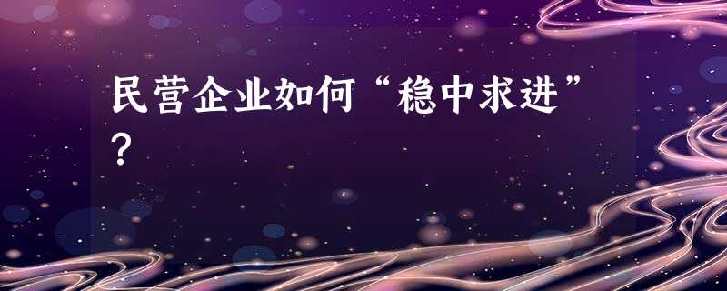 民营企业如何“稳中求进”? 民营企业如何“稳中求进”?