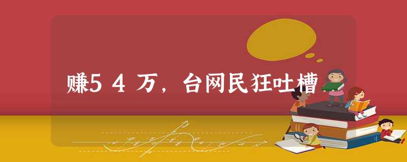赚54万,台网民狂吐槽 赚54万,台网民狂吐槽