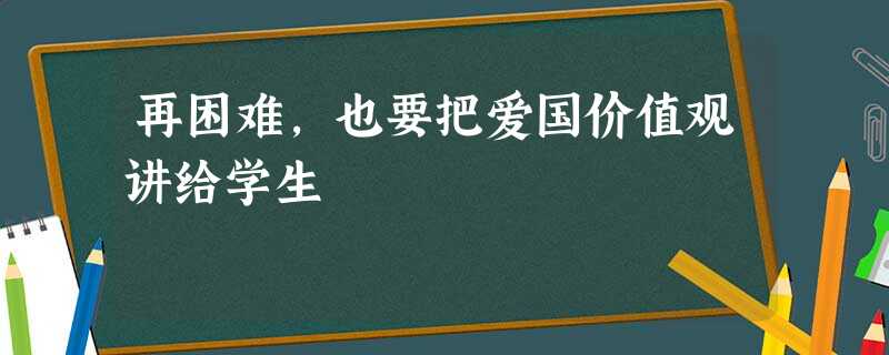再困难,也要把爱国价值观讲给学生 再困难,也要把爱国价值观讲给学生