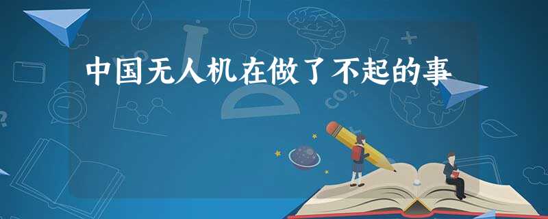 中国无人机在做了不起的事 中国无人机在做了不起的事