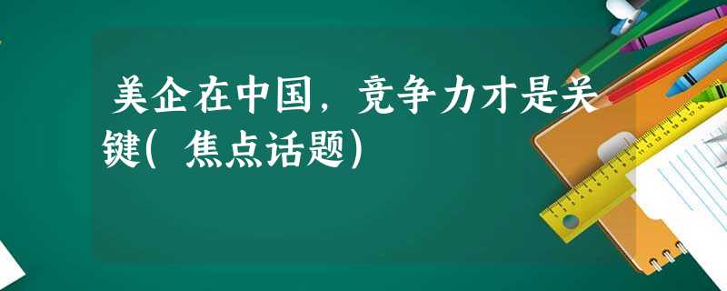 美企在中国,竞争力才是关键(焦点话题) 美企在中国,竞争力才是关键(焦点话题)