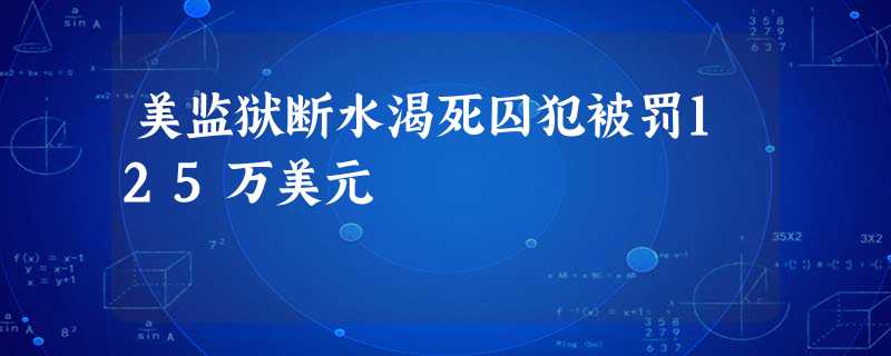 美监狱断水渴死囚犯被罚125万美元 美监狱断水渴死囚犯被罚125万美元