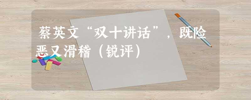 蔡英文“双十讲话”,既险恶又滑稽(锐评) 蔡英文“双十讲话”,既险恶又滑稽(锐评)