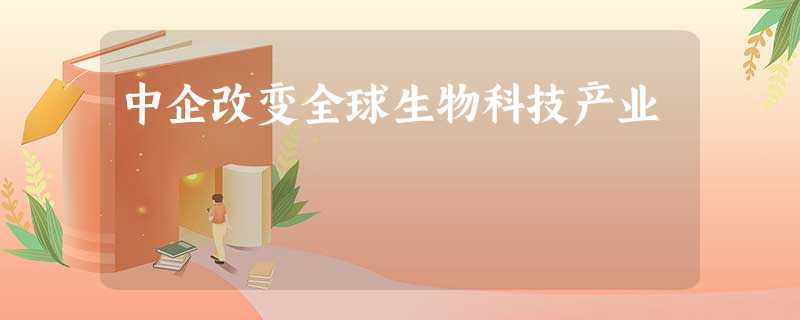 中企改变全球生物科技产业 中企改变全球生物科技产业