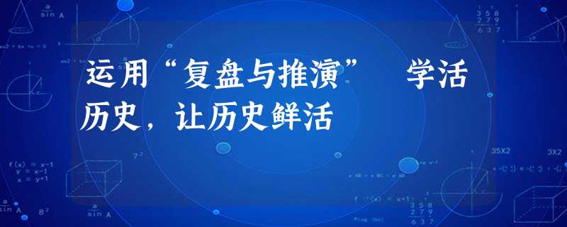 运用“复盘与推演” 学活历史,让历史鲜活 运用“复盘与推演” 学活历史,让历史鲜活