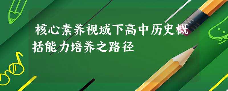 核心素养视域下高中历史概括能力培养之路径 核心素养视域下高中历史概括能力培养之路径