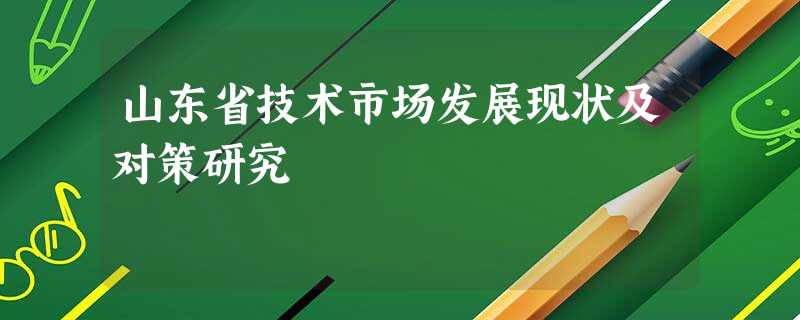 山东省技术市场发展现状及对策研究 山东省技术市场发展现状及对策研究