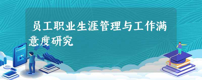 员工职业生涯管理与工作满意度研究 员工职业生涯管理与工作满意度研究