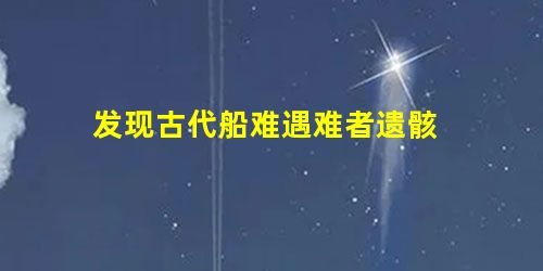 发现古代船难遇难者遗骸 发现古代船难遇难者遗骸