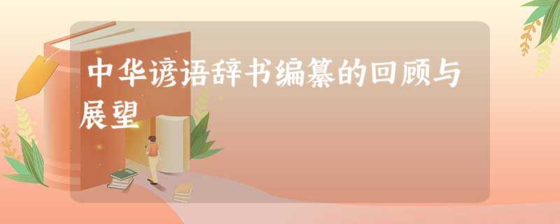 中华谚语辞书编纂的回顾与展望 中华谚语辞书编纂的回顾与展望