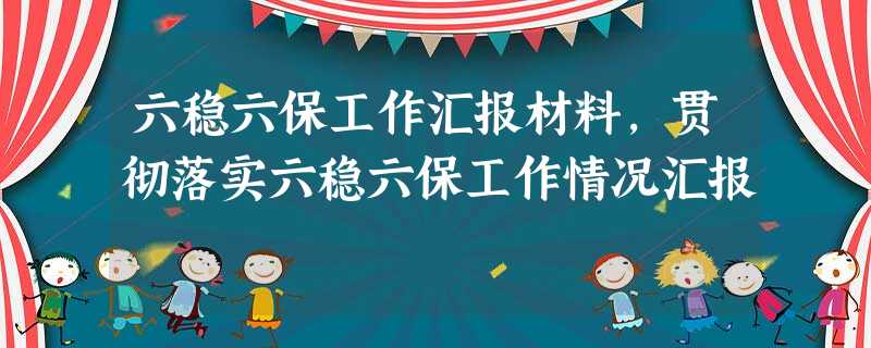 六稳六保工作汇报材料,贯彻落实六稳六保工作情况汇报 六稳六保工作汇报材料,贯彻落实六稳六保工作情况汇报