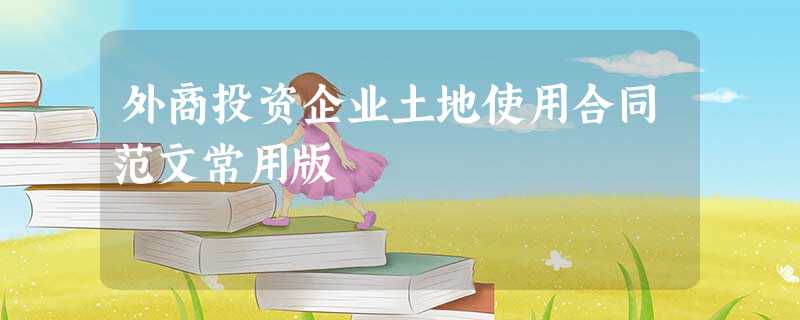 外商投资企业土地使用合同范文常用版 外商投资企业土地使用合同范文常用版
