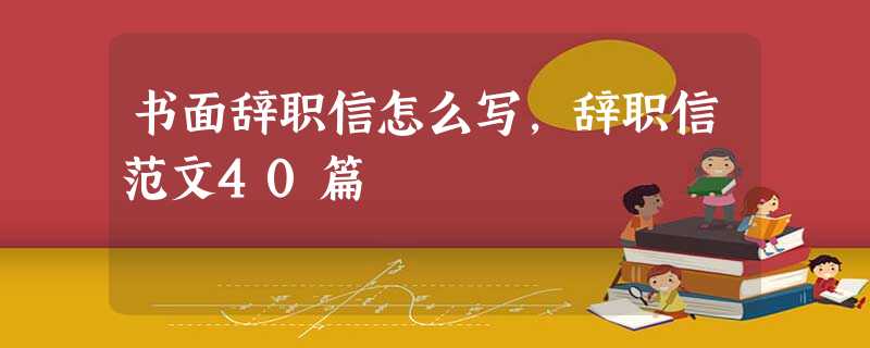 书面辞职信怎么写,辞职信范文40篇 书面辞职信怎么写,辞职信范文40篇