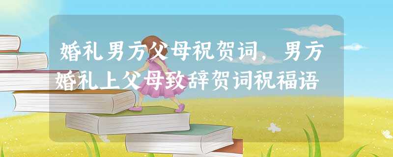 婚礼男方父母祝贺词,男方婚礼上父母致辞贺词祝福语 婚礼男方父母祝贺词,男方婚礼上父母致辞贺词祝福语