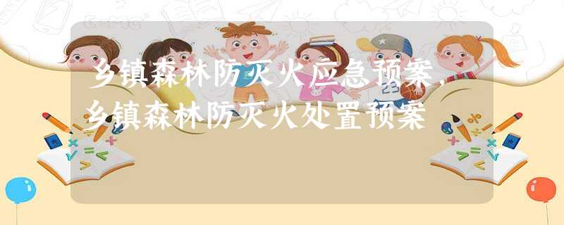 乡镇森林防灭火应急预案,乡镇森林防灭火处置预案 乡镇森林防灭火应急预案,乡镇森林防灭火处置预案