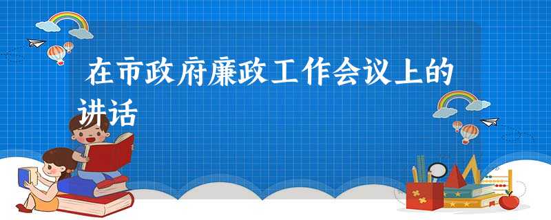 在市政府廉政工作会议上的讲话 在市政府廉政工作会议上的讲话
