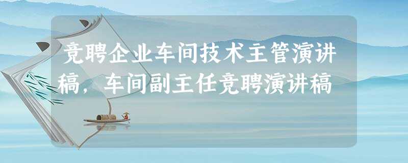 竞聘企业车间技术主管演讲稿,车间副主任竞聘演讲稿 竞聘企业车间技术主管演讲稿,车间副主任竞聘演讲稿