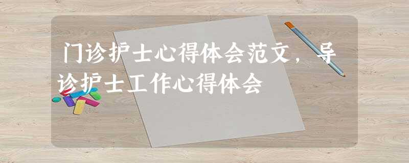 门诊护士心得体会范文,导诊护士工作心得体会 门诊护士心得体会范文,导诊护士工作心得体会