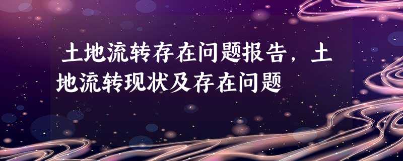 土地流转存在问题报告,土地流转现状及存在问题 土地流转存在问题报告,土地流转现状及存在问题
