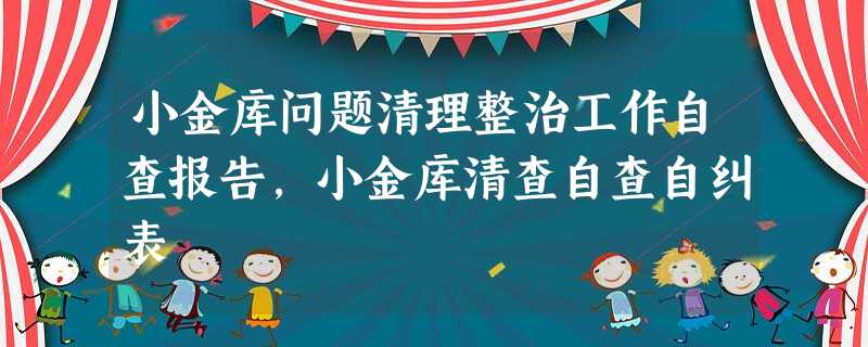 小金库问题清理整治工作自查报告,小金库清查自查自纠表 小金库问题清理整治工作自查报告,小金库清查自查自纠表