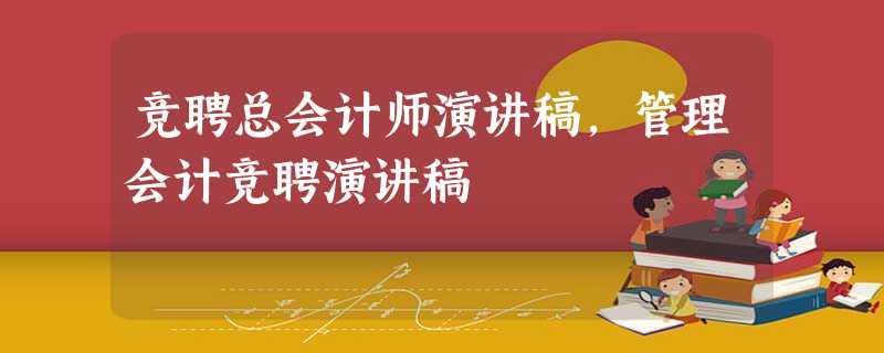 竞聘总会计师演讲稿,管理会计竞聘演讲稿 竞聘总会计师演讲稿,管理会计竞聘演讲稿