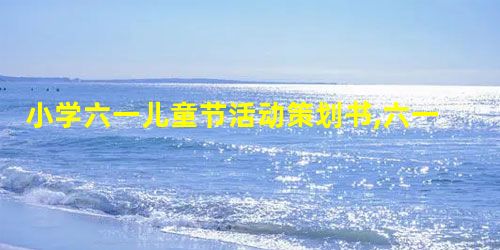 小学六一儿童节活动策划书,六一儿童节活动方案策划书 小学六一儿童节活动策划书,六一儿童节活动方案策划书