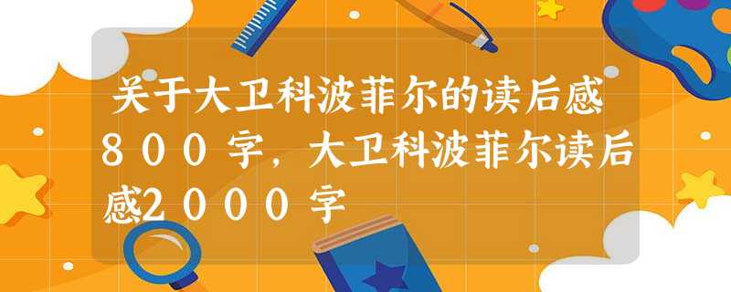 关于大卫科波菲尔的读后感800字,大卫科波菲尔读后感2000字 关于大卫科波菲尔的读后感800字,大卫科波菲尔读后感2000字