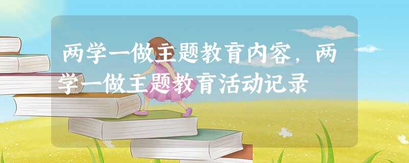 两学一做主题教育内容,两学一做主题教育活动记录 两学一做主题教育内容,两学一做主题教育活动记录