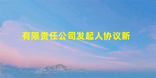 有限责任公司发起人协议新 有限责任公司发起人协议新