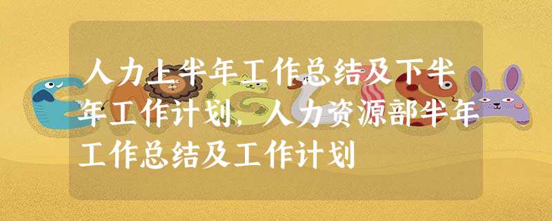 人力上半年工作总结及下半年工作计划,人力资源部半年工作总结及工作计划 人力上半年工作总结及下半年工作计划,人力资源部半年工作总结及工作计划