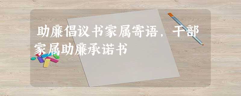 助廉倡议书家属寄语,干部家属助廉承诺书 助廉倡议书家属寄语,干部家属助廉承诺书