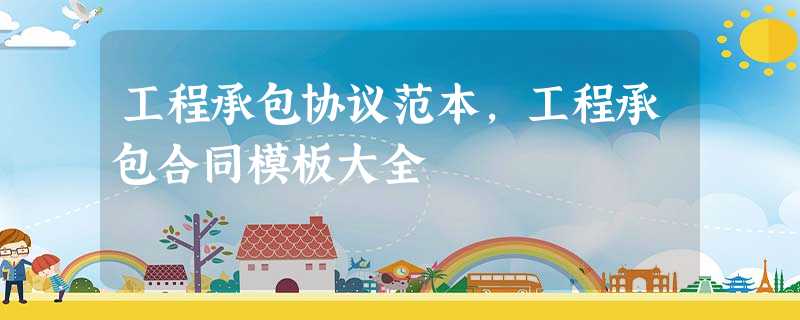 工程承包协议范本,工程承包合同模板大全 工程承包协议范本,工程承包合同模板大全