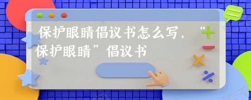 保护眼睛倡议书怎么写,“保护眼睛”倡议书 保护眼睛倡议书怎么写,“保护眼睛”倡议书