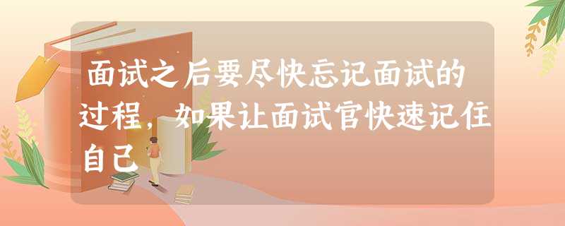 面试之后要尽快忘记面试的过程,如果让面试官快速记住自己 面试之后要尽快忘记面试的过程,如果让面试官快速记住自己